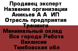 Продавец-эксперт › Название организации ­ Аникьев А.А, ИП › Отрасль предприятия ­ Тренинги › Минимальный оклад ­ 1 - Все города Работа » Вакансии   . Тамбовская обл.,Моршанск г.